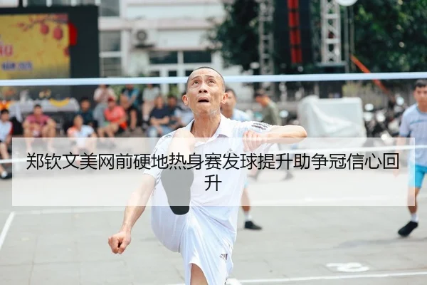 郑钦文美网前硬地热身赛发球提升助争冠信心回升